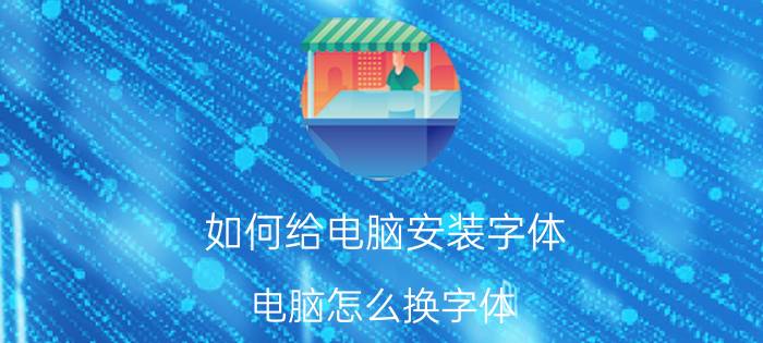 如何给电脑安装字体 电脑怎么换字体，电脑字体怎样更换？